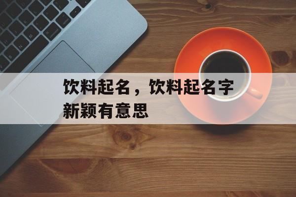 饮料起名，饮料起名字新颖有意思-第1张图片-