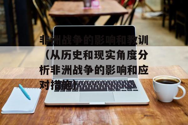 非洲战争的影响和教训（从历史和现实角度分析非洲战争的影响和应对措施）-第1张图片-