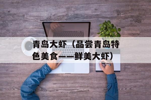 青岛大虾（品尝青岛特色美食——鲜美大虾）-第1张图片-