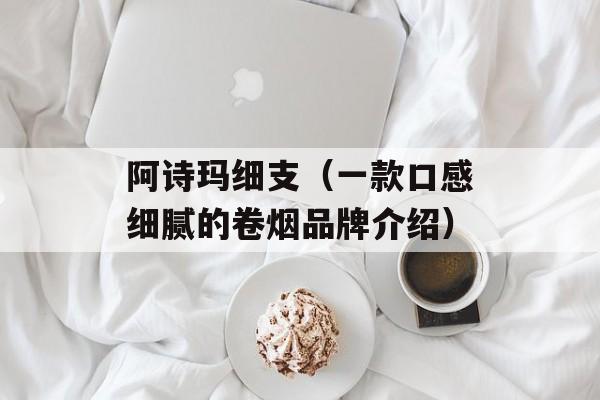 阿诗玛细支（一款口感细腻的卷烟品牌介绍）-第1张图片-