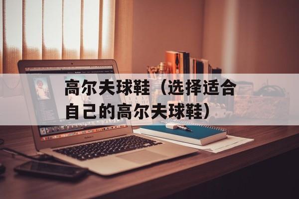 高尔夫球鞋（选择适合自己的高尔夫球鞋）-第1张图片-