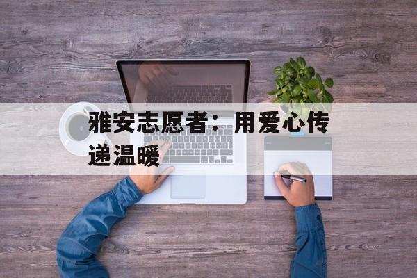 雅安志愿者：用爱心传递温暖-第1张图片-