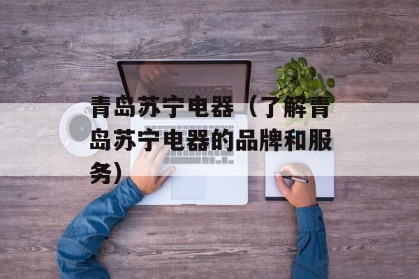 青岛苏宁电器（了解青岛苏宁电器的品牌和服务）-第1张图片-