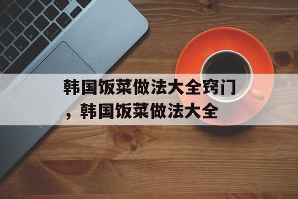 韩国饭菜做法大全窍门，韩国饭菜做法大全-第1张图片-