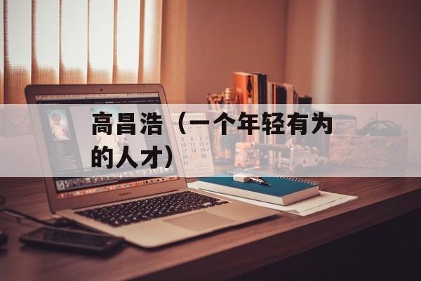 高昌浩（一个年轻有为的人才）-第1张图片-