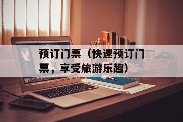 预订门票（快速预订门票，享受旅游乐趣）-第1张图片-