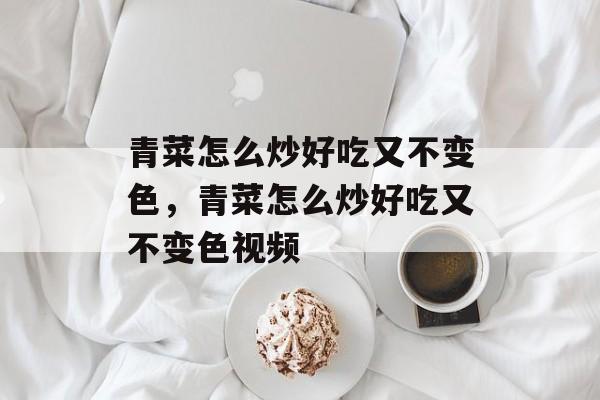 青菜怎么炒好吃又不变色，青菜怎么炒好吃又不变色视频-第1张图片-