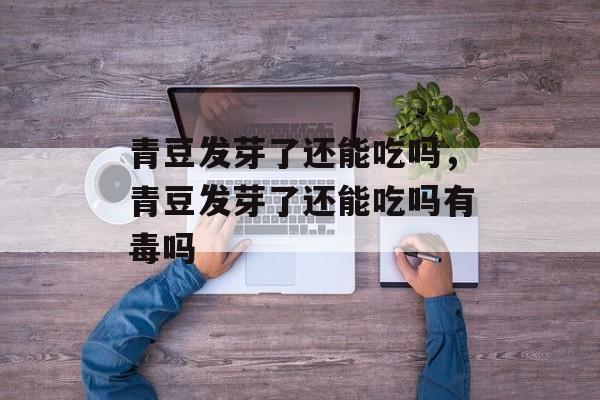 青豆发芽了还能吃吗，青豆发芽了还能吃吗有毒吗-第1张图片-