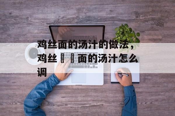 鸡丝面的汤汁的做法，鸡丝饸饹面的汤汁怎么调-第1张图片-