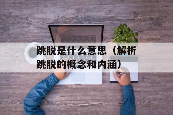 跳脱是什么意思（解析跳脱的概念和内涵）-第1张图片-