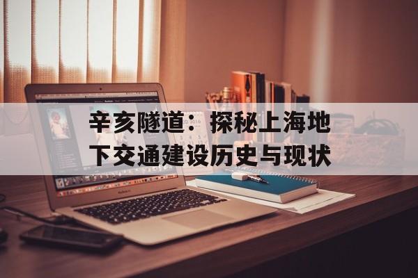 辛亥隧道：探秘上海地下交通建设历史与现状-第1张图片-