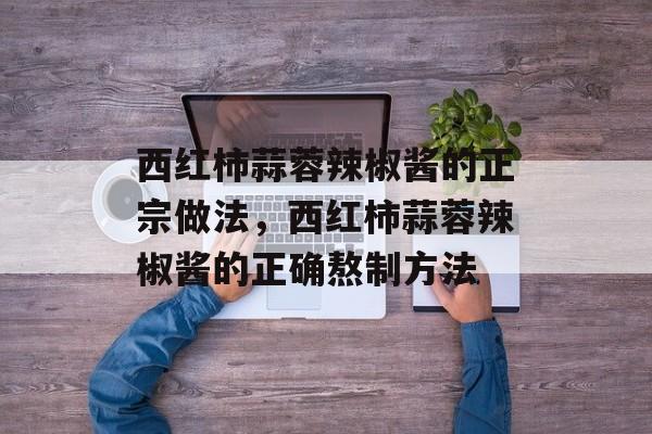 西红柿蒜蓉辣椒酱的正宗做法，西红柿蒜蓉辣椒酱的正确熬制方法-第1张图片-