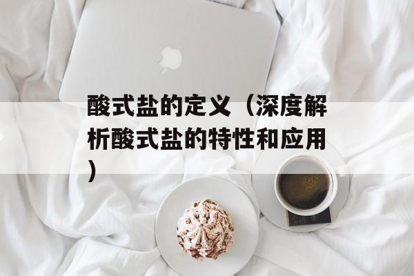 酸式盐的定义（深度解析酸式盐的特性和应用）-第1张图片-