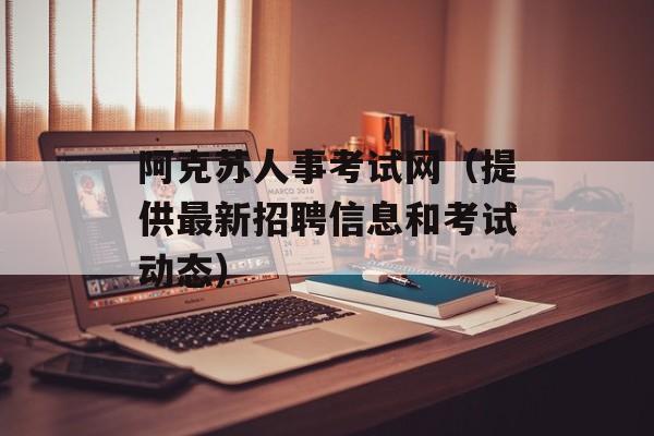 阿克苏人事考试网（提供最新招聘信息和考试动态）-第1张图片-