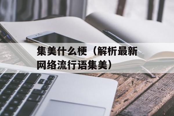 集美什么梗（解析最新网络流行语集美）-第1张图片-