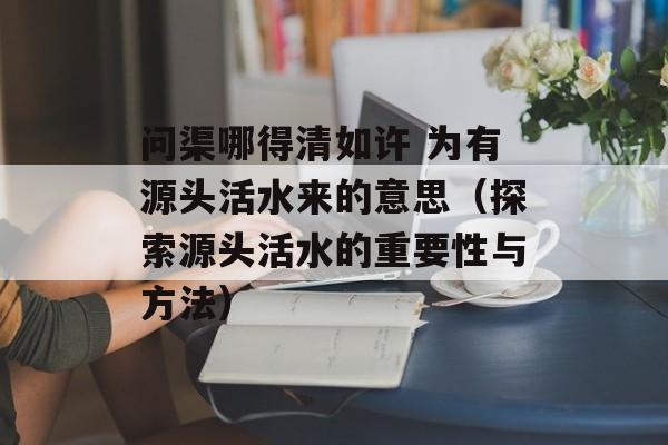 问渠哪得清如许 为有源头活水来的意思（探索源头活水的重要性与方法）-第1张图片-