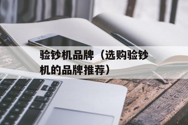 验钞机品牌（选购验钞机的品牌推荐）-第1张图片-