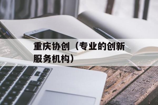 重庆协创（专业的创新服务机构）-第1张图片-