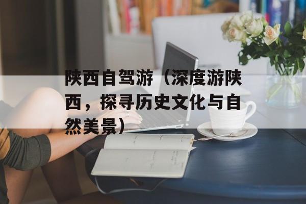 陕西自驾游（深度游陕西，探寻历史文化与自然美景）-第1张图片-