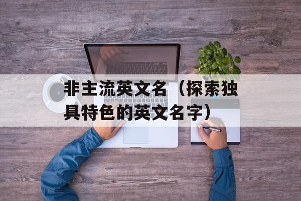 非主流英文名（探索独具特色的英文名字）-第1张图片-