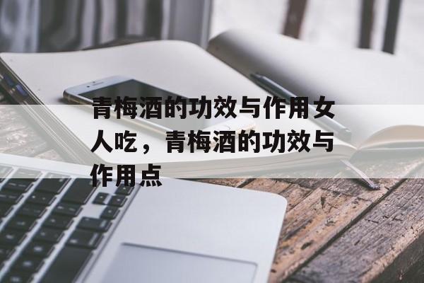 青梅酒的功效与作用女人吃，青梅酒的功效与作用点-第1张图片-