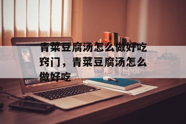 青菜豆腐汤怎么做好吃窍门，青菜豆腐汤怎么做好吃-第1张图片-