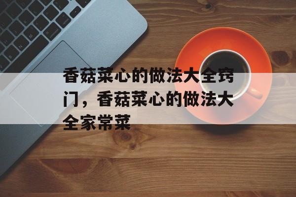 香菇菜心的做法大全窍门，香菇菜心的做法大全家常菜-第1张图片-