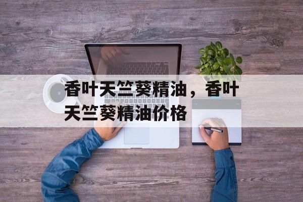 香叶天竺葵精油，香叶天竺葵精油价格-第1张图片-