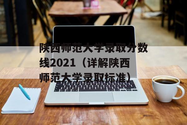 陕西师范大学录取分数线2021（详解陕西师范大学录取标准）-第1张图片-