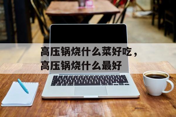 高压锅烧什么菜好吃，高压锅烧什么最好-第1张图片-
