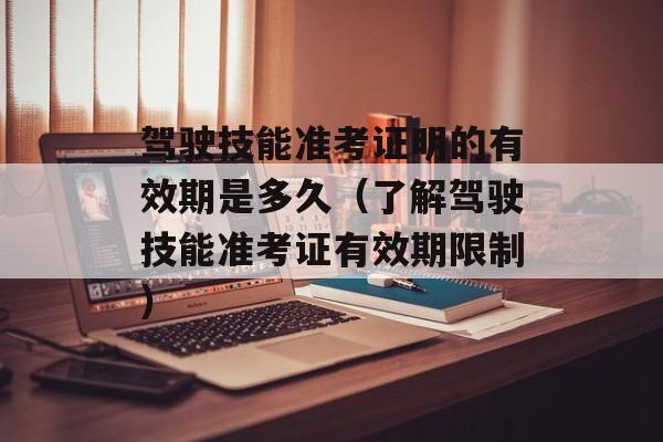 驾驶技能准考证明的有效期是多久（了解驾驶技能准考证有效期限制）-第1张图片-