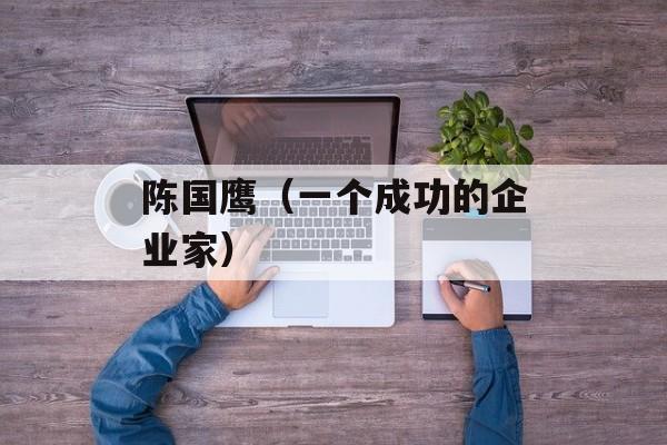 陈国鹰（一个成功的企业家）-第1张图片-