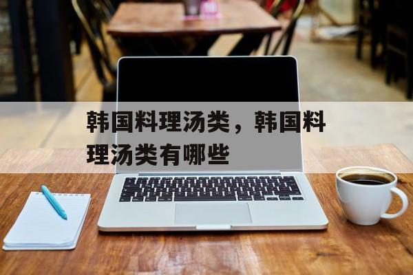 韩国料理汤类，韩国料理汤类有哪些-第1张图片-