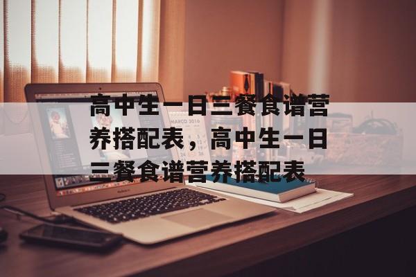 高中生一日三餐食谱营养搭配表，高中生一日三餐食谱营养搭配表-第1张图片-