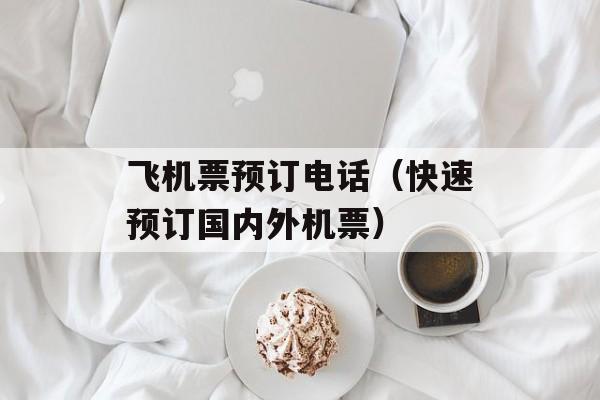 飞机票预订电话（快速预订国内外机票）-第1张图片-