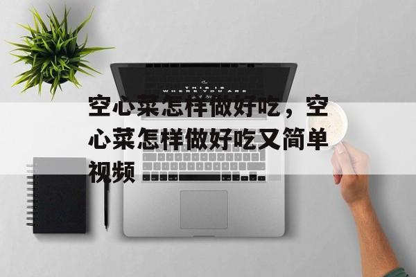 空心菜怎样做好吃，空心菜怎样做好吃又简单视频-第1张图片-