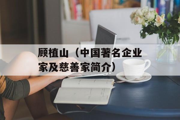 顾植山（中国著名企业家及慈善家简介）-第1张图片-