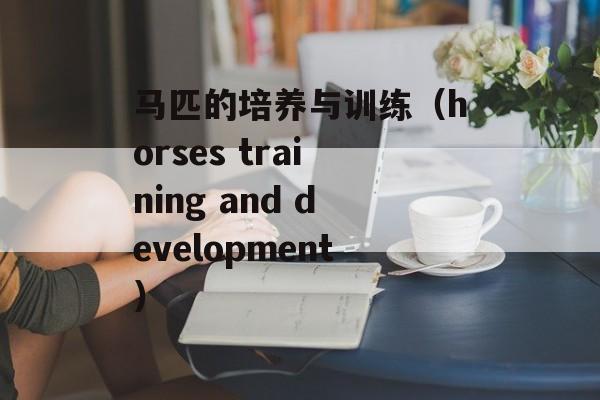 马匹的培养与训练（horses training and development）-第1张图片-