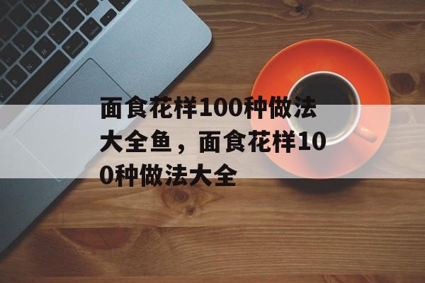 面食花样100种做法大全鱼，面食花样100种做法大全-第1张图片-