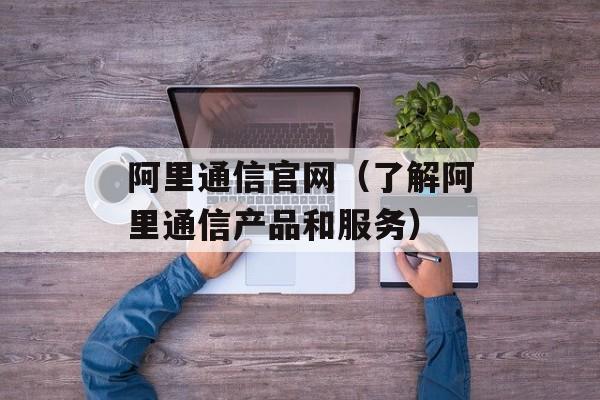 阿里通信官网（了解阿里通信产品和服务）-第1张图片-