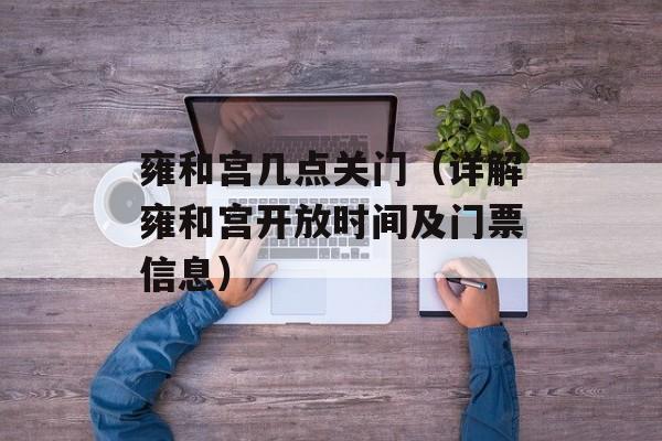 雍和宫几点关门（详解雍和宫开放时间及门票信息）-第1张图片-