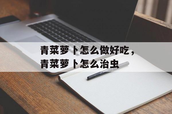 青菜萝卜怎么做好吃，青菜萝卜怎么治虫-第1张图片-