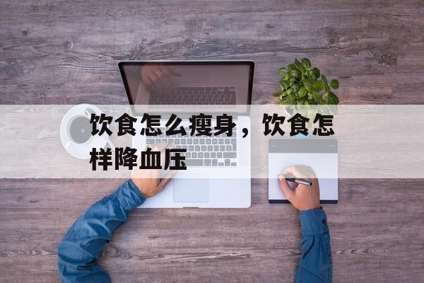 饮食怎么瘦身，饮食怎样降血压-第1张图片-
