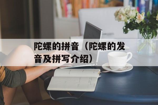 陀螺的拼音（陀螺的发音及拼写介绍）-第1张图片-