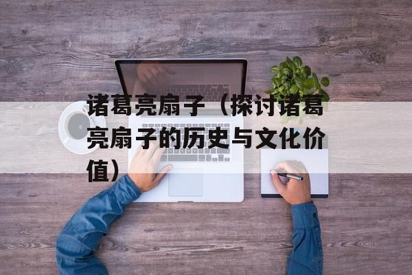 诸葛亮扇子（探讨诸葛亮扇子的历史与文化价值）-第1张图片-