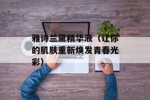 雅诗兰黛精华液（让你的肌肤重新焕发青春光彩）-第1张图片-