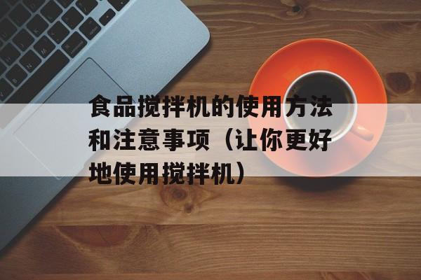 食品搅拌机的使用方法和注意事项（让你更好地使用搅拌机）-第1张图片-