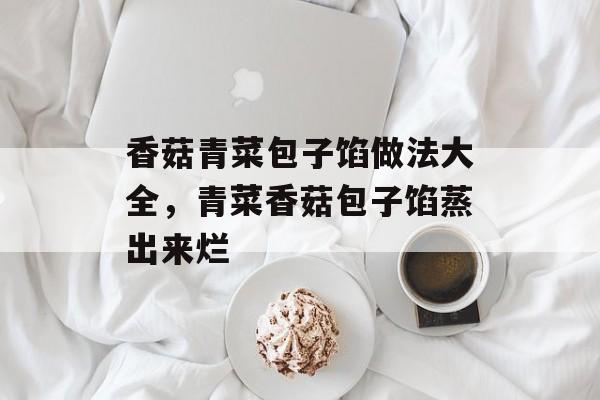 香菇青菜包子馅做法大全，青菜香菇包子馅蒸出来烂-第1张图片-