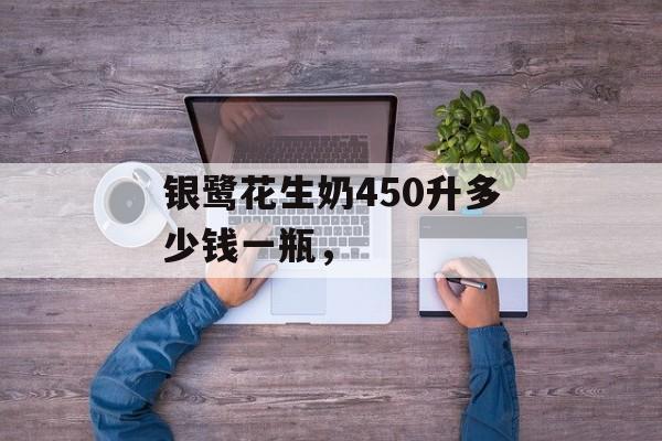 银鹭花生奶450升多少钱一瓶，-第1张图片-
