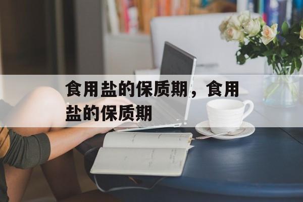 食用盐的保质期，食用盐的保质期-第1张图片-